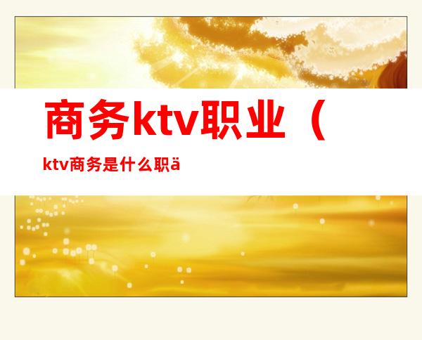 商务ktv职业(ktv商务是什么职业)