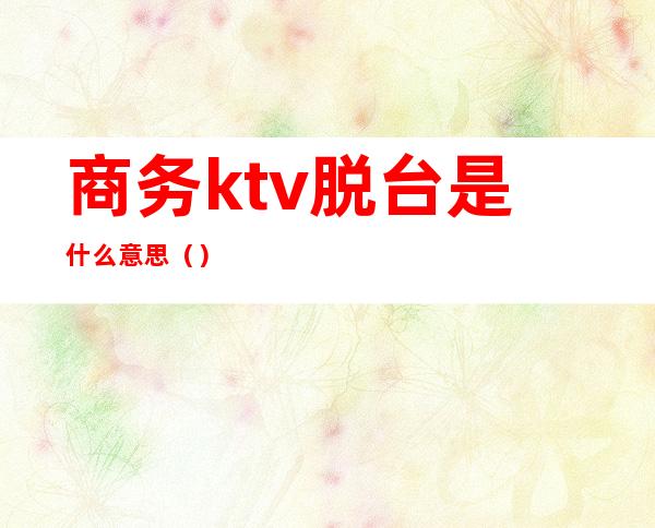 商务ktv脱台是什么意思()