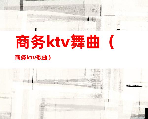商务ktv舞曲(商务ktv歌曲)