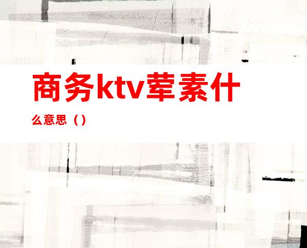 商务ktv荤素什么意思()