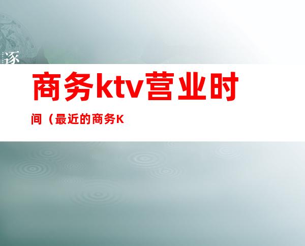 商务ktv营业时间(最近的商务KTV)