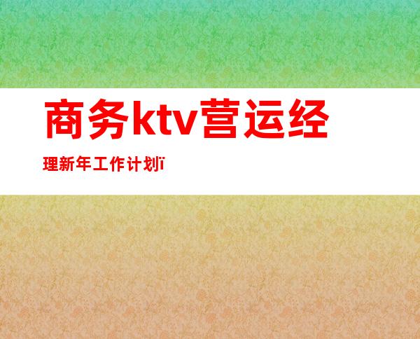 商务ktv营运经理新年工作计划(ktv经理年度工作计划)