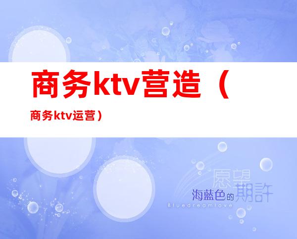 商务ktv营造(商务ktv运营)