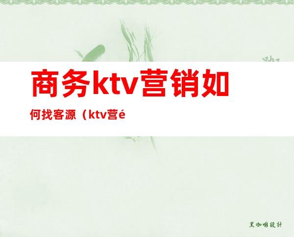 商务ktv营销如何找客源(ktv营销经理怎么找客源)