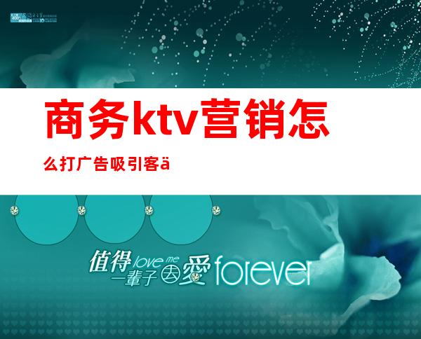 商务ktv营销怎么打广告吸引客人(如何ktv才能吸引顾客对促销活动的关注)