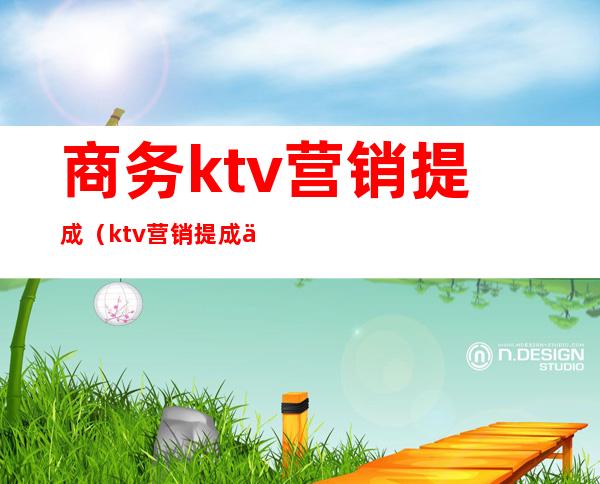 商务ktv营销提成(ktv营销提成一般是多少)