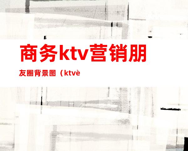 商务ktv营销朋友圈背景图(ktv营销朋友圈配图)