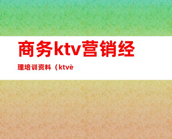 商务ktv营销经理培训资料(ktv营销人员培训)
