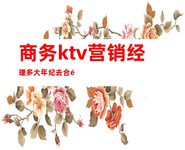 商务ktv营销经理多大年纪去合适（）