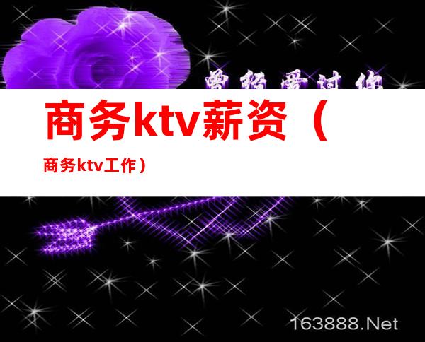 商务ktv薪资(商务ktv工作)
