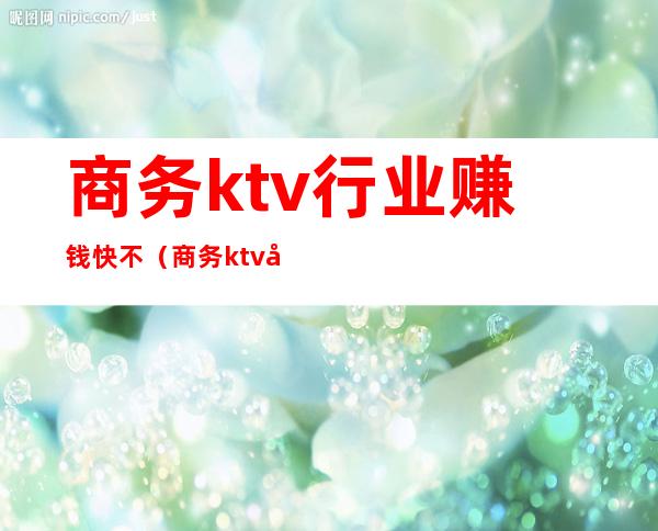 商务ktv行业赚钱快不(商务ktv好做吗)