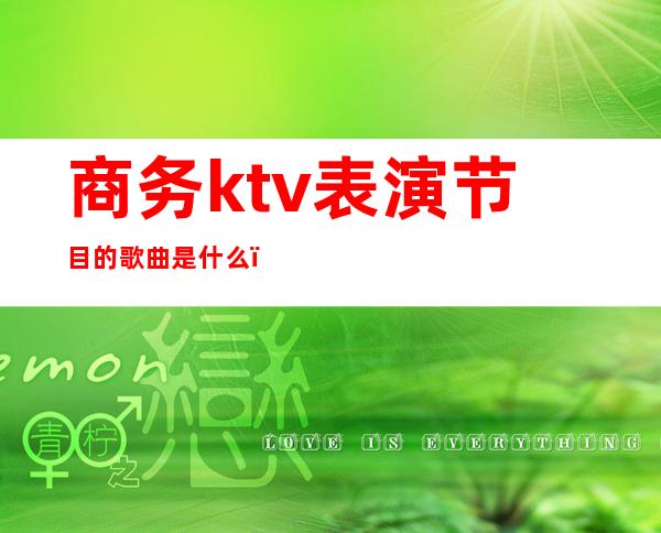 商务ktv表演节目的歌曲是什么()