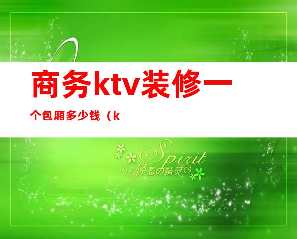 商务ktv装修一个包厢多少钱(ktv小包间装修)