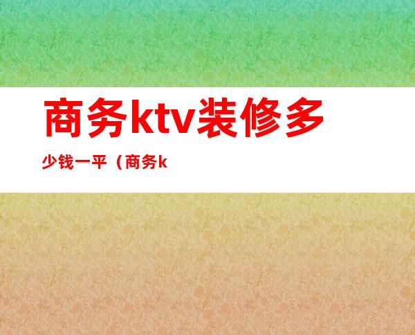 商务ktv装修多少钱一平(商务ktv装修一个包厢多少钱)