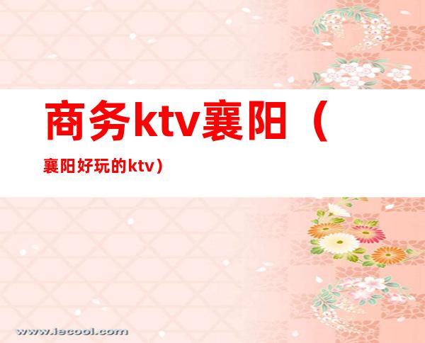 商务ktv襄阳(襄阳好玩的ktv)