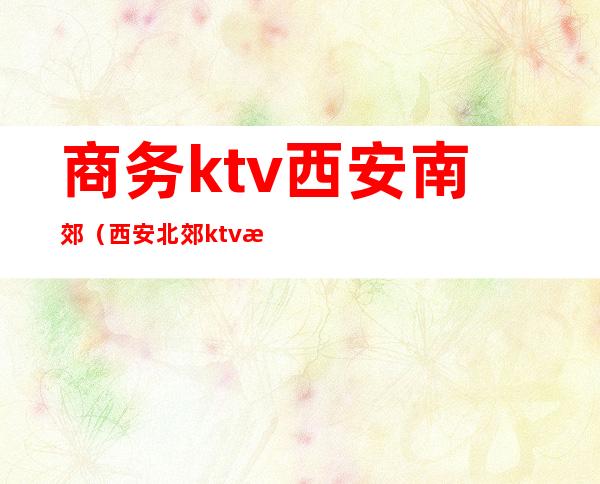 商务ktv西安南郊(西安北郊ktv推荐)