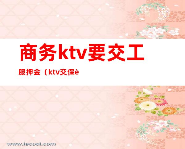 商务ktv要交工服押金(ktv交保证金)