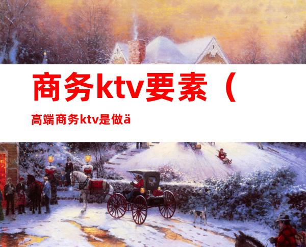 商务ktv要素(高端商务ktv是做什么的?)