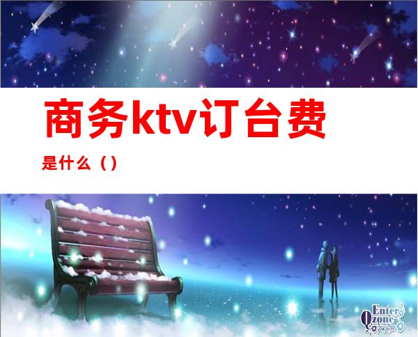 商务ktv订台费是什么（）