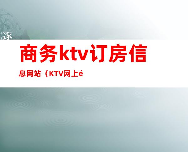 商务ktv订房信息网站（KTV网上预定）