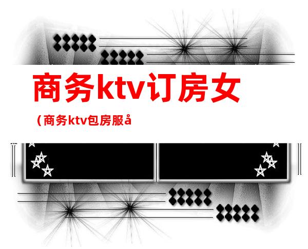 商务ktv订房女（商务ktv包房服务员）