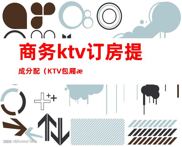 商务ktv订房提成分配（KTV包厢提成）