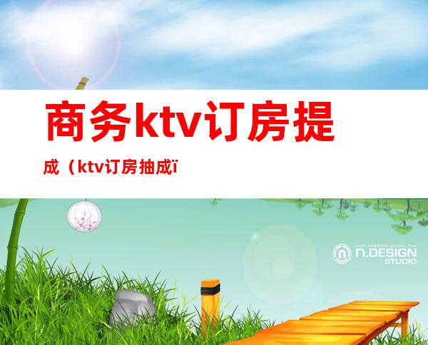 商务ktv订房提成（ktv订房抽成）