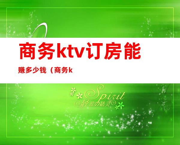 商务ktv订房能赚多少钱(商务ktv订房能赚多少钱一天)