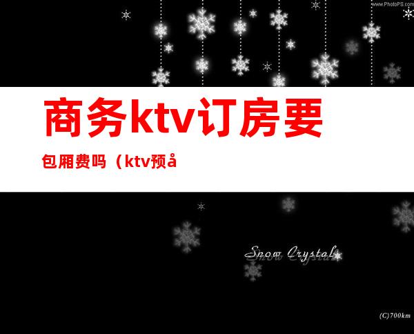 商务ktv订房要包厢费吗（ktv预定包厢要交押金吗）