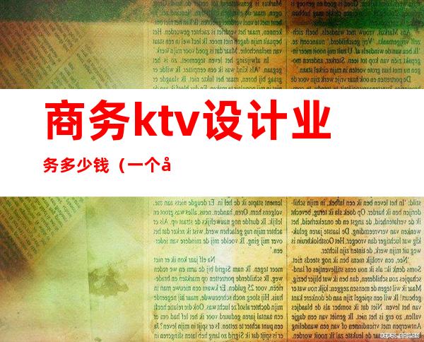 商务ktv设计业务多少钱(一个商务KTV玩多少预算)