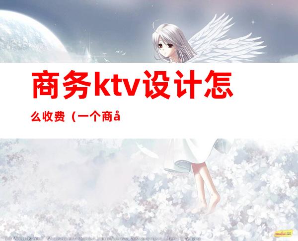 商务ktv设计怎么收费(一个商务KTV玩多少预算)