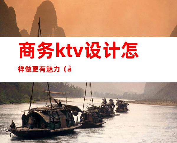商务ktv设计怎样做更有魅力（商务ktv装修效果图片）