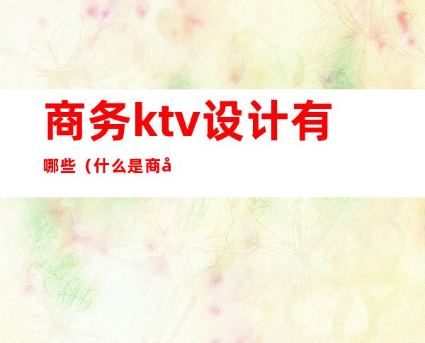 商务ktv设计有哪些(什么是商务式KTV)