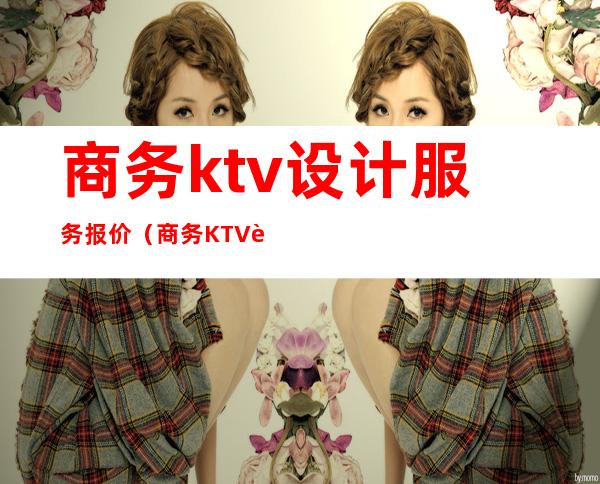 商务ktv设计服务报价（商务KTV设计）