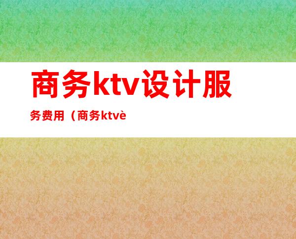商务ktv设计服务费用（商务ktv设计服务费用多少）