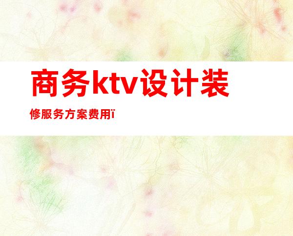 商务ktv设计装修服务方案费用(ktv专业装修设计)