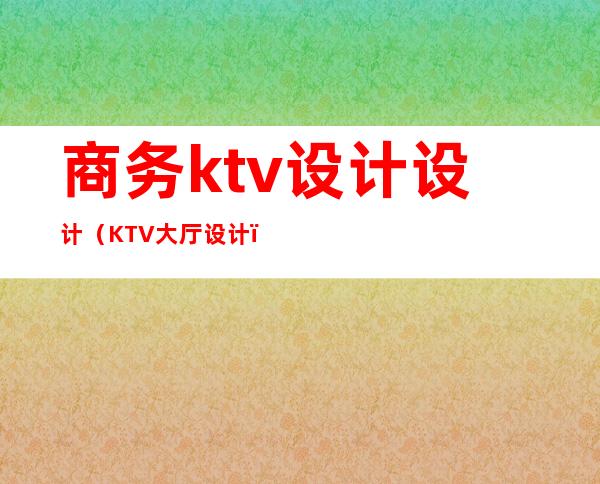 商务ktv设计设计(KTV大厅设计)