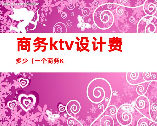 商务ktv设计费多少(一个商务KTV玩多少预算)