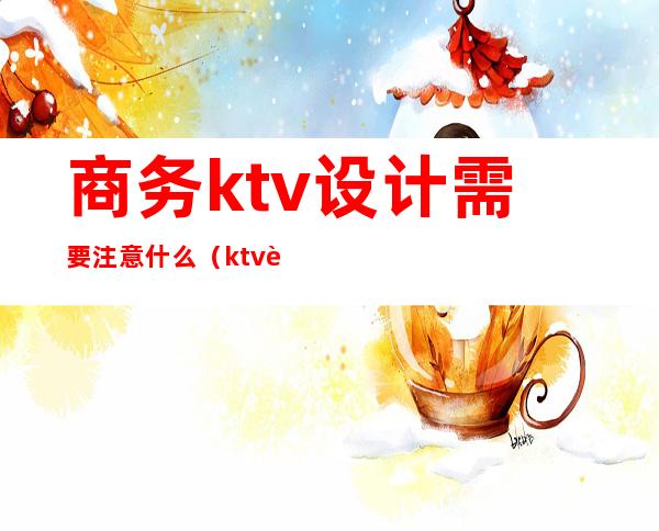 商务ktv设计需要注意什么(ktv设计需要注意的事项)