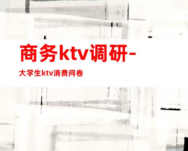 商务ktv调研-大学生ktv消费问卷调查报告