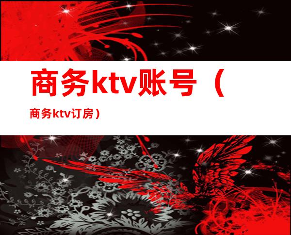 商务ktv账号(商务ktv订房)