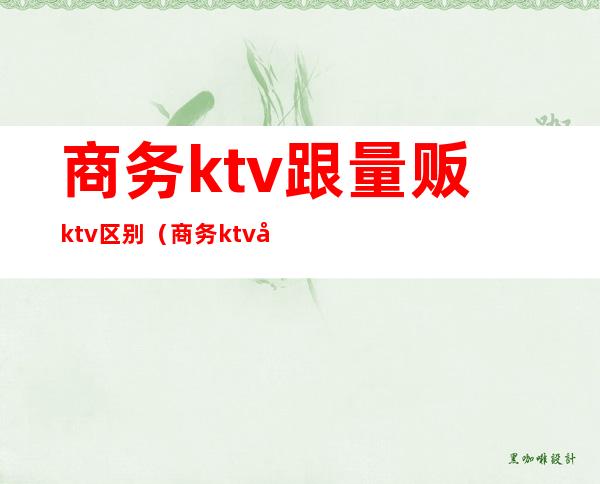 商务ktv跟量贩ktv区别(商务ktv和量贩的区别)