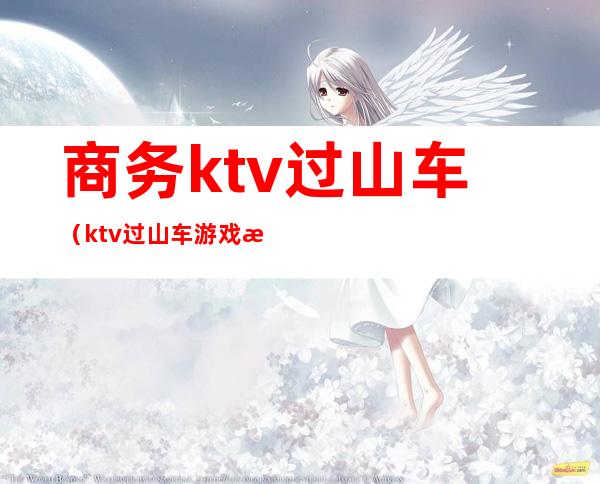 商务ktv过山车(ktv过山车游戏怎么玩)