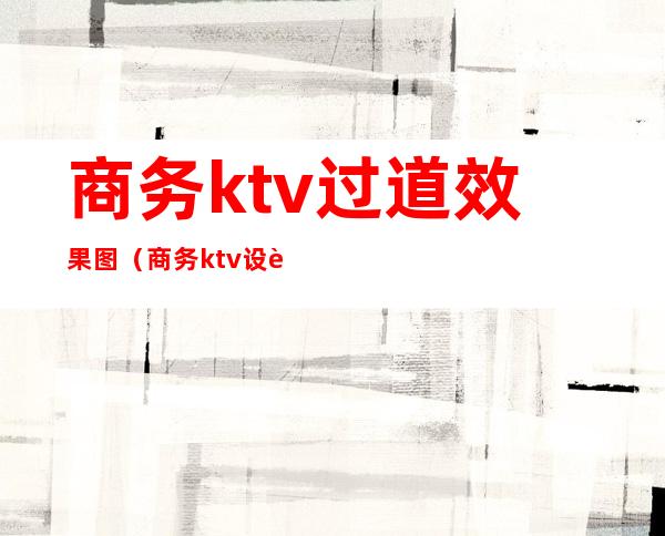 商务ktv过道效果图(商务ktv设计装修效果图)