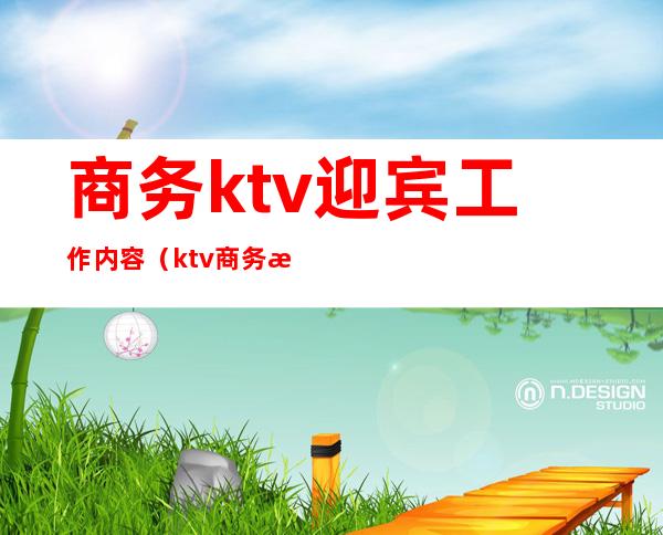 商务ktv迎宾工作内容(ktv商务接待是什么工作)
