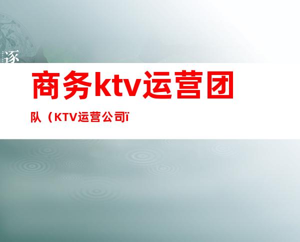 商务ktv运营团队（KTV运营公司）