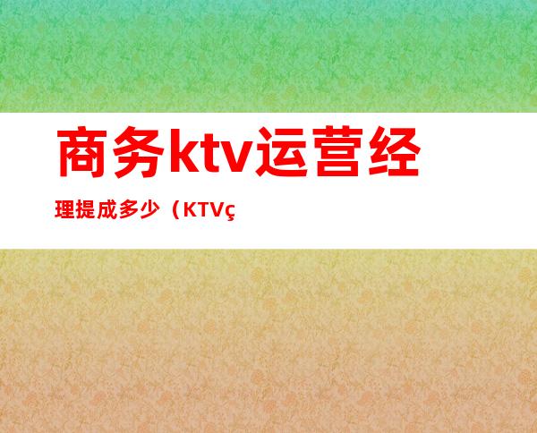 商务ktv运营经理提成多少（KTV经理每个月提成多少）