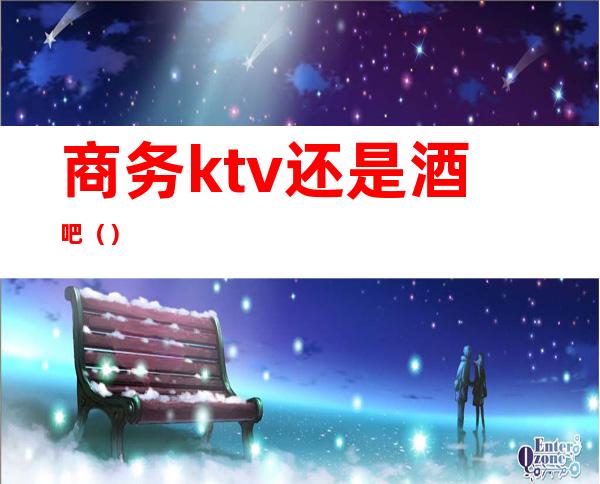 商务ktv还是酒吧()