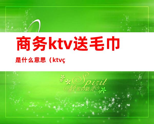商务ktv送毛巾是什么意思（ktv给毛巾干嘛）