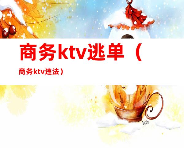 商务ktv逃单(商务ktv违法)